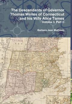 The Descendants of Governor Thomas Welles of Connecticut and his Wife Alice Tomes Volume 3 Part C