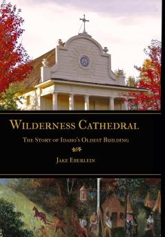 Wilderness Cathedral the Story of Idaho's Oldest Builing