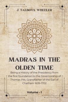 MADRAS IN THE OLDEN TIME Being a History of the Presidency from the first foundation to the Governorship of Thomas Pitt Grandfather of the Earl of Chatham 1639-1702