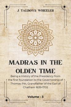 MADRAS IN THE OLDEN TIME Being a History of the Presidency from the first foundation to the Governorship of Thomas Pitt Grandfather of the Earl of Chatham 1639-1702