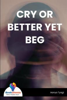 CRY OR BETTER YET BEG