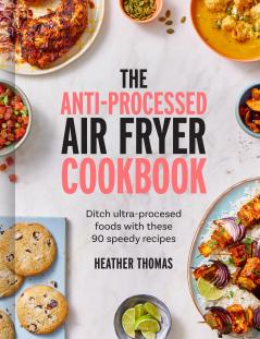THE ANTI-PROCESSED AIR FRYER COOKBOOK: Ditch ultra-processed