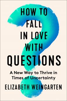 How to Fall in Love with Questions : A New Way to Thrive in Times of Uncertainty