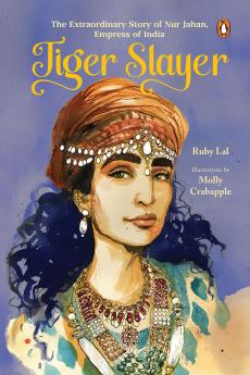 Tiger Slayer: The Extraordinary Story Of Nur Jahan Empress Of India