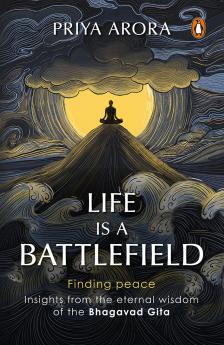 Life Is A Battlefield: Insights From The Eternal Wisdom Of The Bhagavad Gita