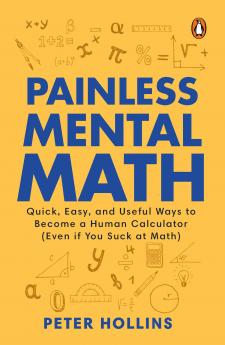 PAINLESS MENTAL MATH: QUICK EASY AND USEFUL WAYS TO BECOME A HUMAN CALCULATO (EVEN IF YOU SUCK AT MATH)