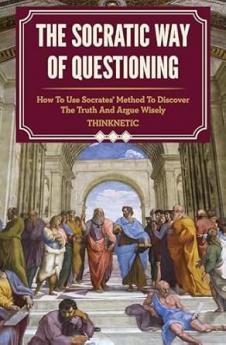 The Socratic Way of Questioning: How To Use Socrates' Method to Discover the Truth and Argue Wisely