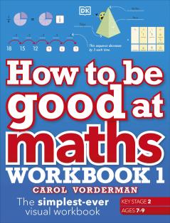 HOW TO BE GOOD AT MATHS WORKBOOK 1 AGES 7-9 (KEY STAGE 2) : THE SIMPLEST-EVER VISUAL WORKBOOK