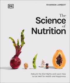 THE SCIENCE OF NUTRITION : DEBUNK THE DIET MYTHS AND LEARN HOW TO EAT WELL FOR HEALTH AND HAPPINESS