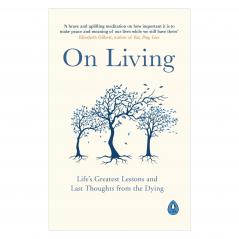 On Living: Lifeâ€™s Greatest Lessons and Last Thoughts From the Dying