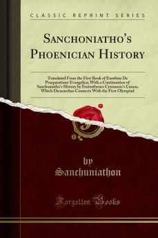Sanchoniatho''s Phoenician History: Translated From the First Book of Eusebius De Praeparatione Evangelica; With a Continuation of Sanchoniatho''s History by Eratosthenes Cyrenaeus''s Canon Which Dicaearchus Connects With the First Olympiad