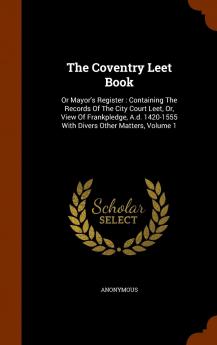 Coventry Leet Book or Mayor''s Register Vol. 1: Containing the Records of the City Court Leet or View of Frankpledge A. D. 1420-1555 With Divers Other Matters (Classic Reprint)