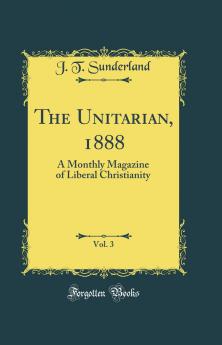 Unitarian 1888 Vol. 3: A Monthly Magazine of Liberal Christianity (Classic Reprint)