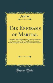 Epigrams of Martial: Translated Into English Prose; Each Accompanied by One or More Verse Translations From the Words of English Poets and Various Other Sources (Classic Reprint)