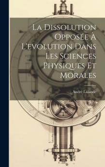 La Dissolution OpposÃ©e Ã  l''Ã‰volution dans les Sciences Physiques Et Morales (Classic Reprint)