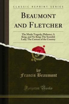 Beaumont and Fletcher: The Maids Tragedy; Philaster; A King and No King; The Scornful Lady; The Custom of the Country (Classic Reprint)