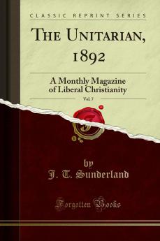 Unitarian 1892 Vol. 7: A Monthly Magazine of Liberal Christianity (Classic Reprint)