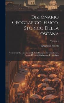 Dizionario Geografico Fisico Storico della Toscana Vol. 5: Contenente la Descrizione di Tutti I Luoghi del Granducato Ducato di Lucca Garfagnana e Lunigiana (Classic Reprint)