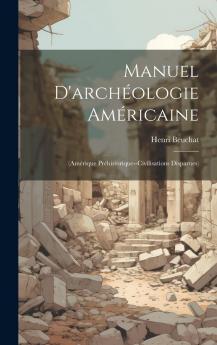 Manuel d''ArchÃ©ologie AmÃ©ricaine: AmÃ©rique PrÃ©historique Civilisations Disparues (Classic Reprint)