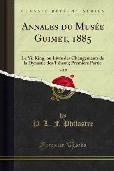 Annales du MusÃ©e Guimet 1885 Vol. 8: Le Yi: King ou Livre des Changements de la Dynastie des Tsheou; PremiÃ¨re Partie (Classic Reprint)