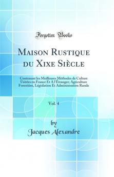 Maison Rustique du Xixe SiÃ¨cle Vol. 4: Contenant les Meilleures MÃ©thodes de Culture UsitÃ©es en France Et A l''Ã‰tranger; Agriculture ForestiÃ¨re LÃ©gislation Et Administration Rurale (Classic Reprint)