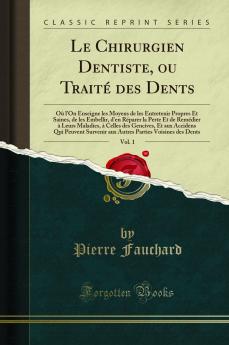 Le Chirurgien Dentiste ou TraitÃ© des Dents Vol. 1: OÃ¹ l''On Enseigne les Moyens de les Entretenir Propres Et Saines de les Embellir d''en RÃ©parer la Perte Et de RemÃ©dier Ã  Leurs Maladies Ã  Celles des Gencives Et aux Accidens Qui Peuvent Survenir