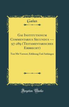 Gai Institutionum Commentarius Secundus ~~ 97-289 (Testamentarisches Erbrecht): Text Mit Vorwort ErklÃ¤rung Und AnhÃ¤ngen (Classic Reprint)