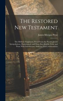 Restored New Testament: The Hellenic Fragments Freed From the Pseudo-Jewish Interpolations Harmonized and Done Into English Verse and Prose; With Introductory Analyses and Commentaries Giving an Interpretation According to Ancient Philosophy and
