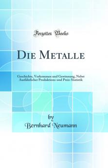 Die Metalle: Geschichte Vorkommen und Gewinnung Nebst AusfÃ¼hrlicher Produktions-und Preis-Statistik (Classic Reprint)