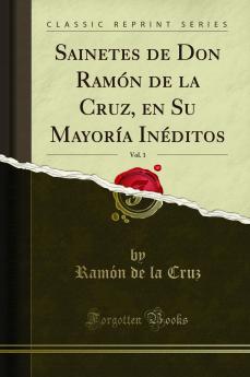 Sainetes de Don RamÃ³n de la Cruz en Su MayorÃ­a InÃ©ditos Vol. 1 (Classic Reprint)