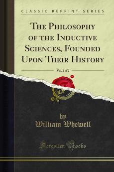 Philosophy of the Inductive Sciences Founded Upon Their History Vol. 2 of 2 (Classic Reprint)