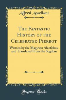 Fantastic History of the Celebrated Pierrot: Written by the Magician Alcofribas and Translated From the Sogdian (Classic Reprint)