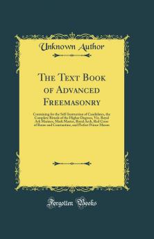The Text Book of Advanced Freemasonry: Containing for the Self-Instruction of Candidates the Complete Rituals of the Higher Degrees Viz. Royal Ark Marines Mark Master Royal Arch Red Cross of Rome and Constantine and Perfect Prince Mason