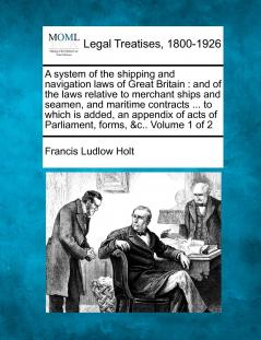 A System of the Shipping and Navigation Laws of Great Britain Vol. 1 of 2: And of the Laws Relative to Merchant Ships and Seamen; And Maritime Contracts to Which Is Added an Appendix of Acts of Parliament Forms (Classic Reprint)
