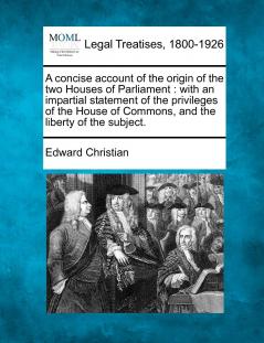 Concise Account of the Origin of the Two Houses of Parliament: With an Impartial Statement of the Privileges of the House of Commons and of the Liberty of the Subject (Classic Reprint)