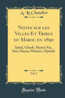 Notes sur les Villes Et Tribus du Maroc en 1890 Vol. 1: Sahel Gharb Haouz FÃ¨s SaÃ¯s Haouz MeknÃ¨s Djebala (Classic Reprint)