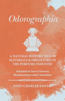 Odorographia: A Natural History of Raw Materials and Drugs Used in the Perfume Industry; Intended to Serve Growers Manufacturers and Consumers (Classic Reprint)