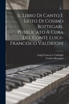 IL Libro di Canto e Liuto di Cosimo Bottegari Pubblicato a Cura del Conte Luigi-Francesco Valdrighi (Classic Reprint)