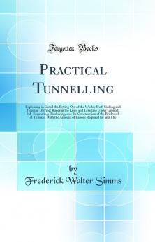 Practical Tunnelling: Explaining in Detail the Setting Out of the Works; Shaft Sinking and Heading Driving; Ranging the Lines and Levelling Under Ground; Sub-Excavating Timbering and the Construction of the Brickwork of Tunnels; With the Amount of