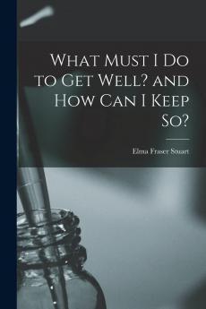What Must I Do to Get Well?: And How Can I Keep So? (Classic Reprint)