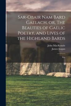 Sar-Obair Nam Bard Gaelach; The Beauties of Gaelic Poetry and Lives of the Highland Bards (Classic Reprint)