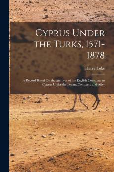 Cyprus Under the Turks 1571-1878: A Record Based on the Archives of the English Consulate in Cyprus Under the Levant Company and After (Classic Reprint)