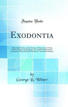 Exodontia: A Practical Treatise on the Technic of Extraction of Teeth With a Chapter on Anesthesia; A Complete Guide for the Exodontist General Dental Practitioner and Dental Student (Classic Reprint)