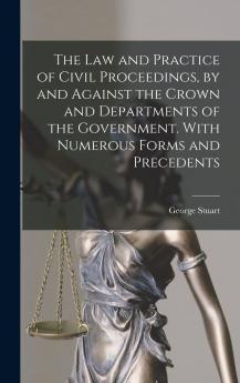 The Law and Practice of Civil Proceedings by and Against the Crown and Departments of the Government: With Numerous Forms and Precedents (Classic Reprint)