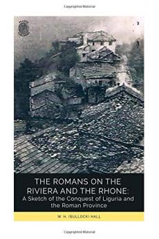 The Romans on the Riviera and the Rhone: A Sketch of the Conquest of Liguria and the Roman Province (Classic Reprint)
