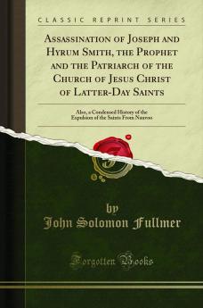 Assassination of Joseph and Hyrum Smith the Prophet and the Patriarch of the Church of Jesus Christ of Latter-Day Saints: Also a Condensed History of the Expulsion of the Saints From Nauvoo (Classic Reprint)