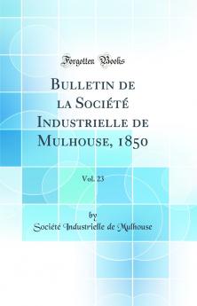 Bulletin de la SociÃ©tÃ© Industrielle de Mulhouse 1850 Vol. 23 (Classic Reprint)