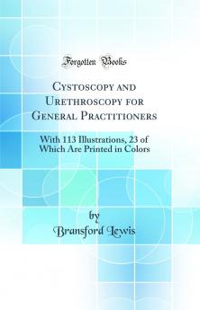 Cystoscopy and Urethroscopy for General Practitioners: With 113 Illustrations 23 of Which Are Printed in Colors (Classic Reprint)