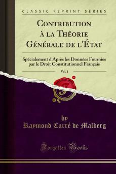 Contribution Ã  la ThÃ©orie GÃ©nÃ©rale de l''Ã‰tat Vol. 1: SpÃ©cialement d''AprÃ¨s les DonnÃ©es Fournies par le Droit Constitutionnel FranÃ§ais (Classic Reprint)