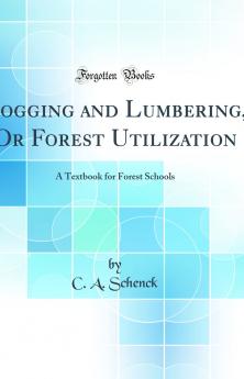 Logging and Lumbering Or Forest Utilization: A Textbook for Forest Schools (Classic Reprint)